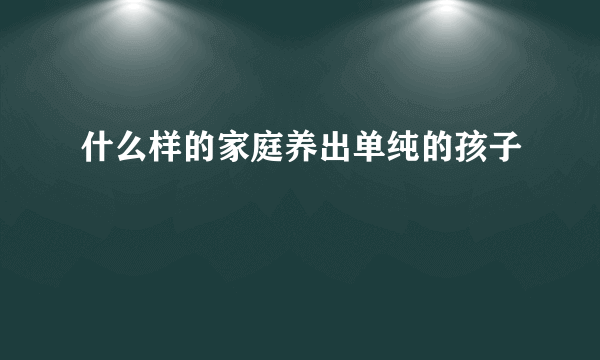 什么样的家庭养出单纯的孩子