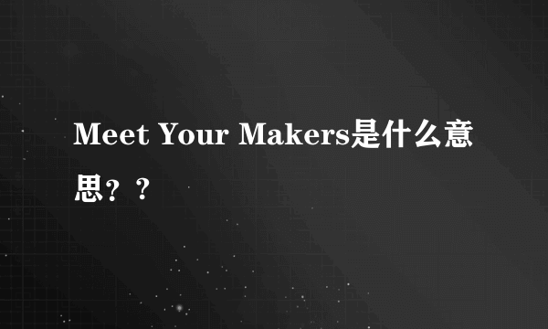 Meet Your Makers是什么意思？?