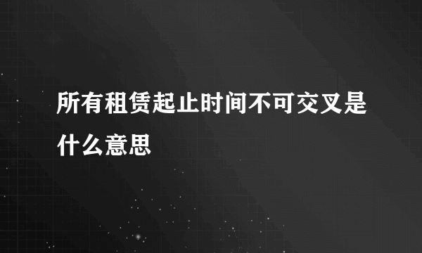 所有租赁起止时间不可交叉是什么意思