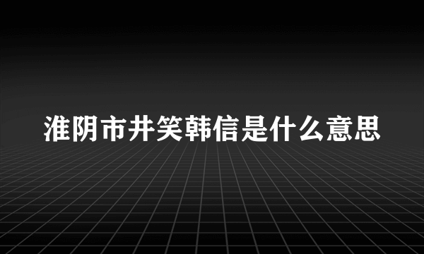 淮阴市井笑韩信是什么意思