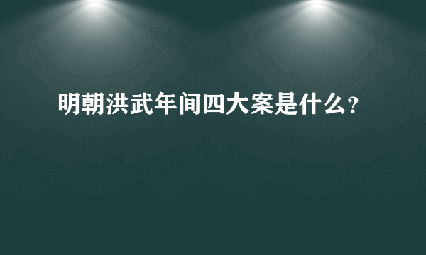 明朝洪武年间四大案是什么？