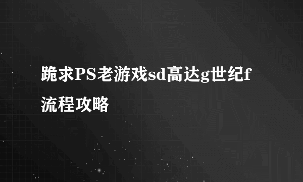 跪求PS老游戏sd高达g世纪f流程攻略