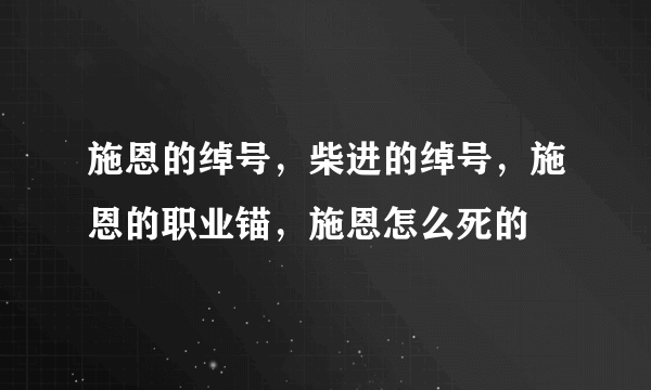 施恩的绰号，柴进的绰号，施恩的职业锚，施恩怎么死的