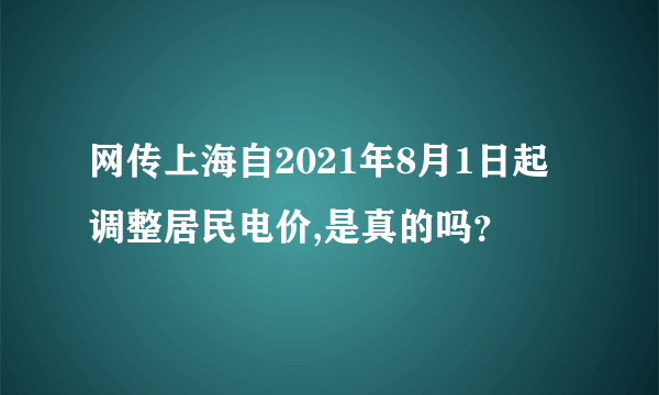 网传上海自2021年8月1日起调整居民电价,是真的吗？