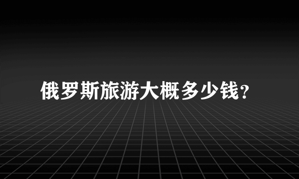 俄罗斯旅游大概多少钱？