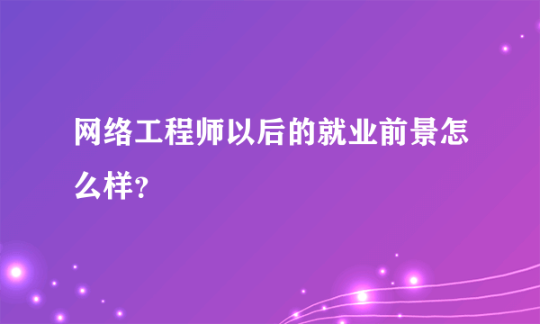 网络工程师以后的就业前景怎么样？