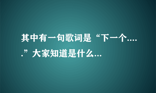 其中有一句歌词是“下一个.....”大家知道是什么歌么?不是下一个天亮。