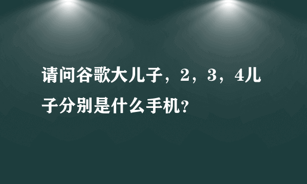 请问谷歌大儿子，2，3，4儿子分别是什么手机？