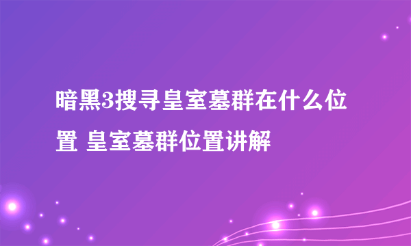 暗黑3搜寻皇室墓群在什么位置 皇室墓群位置讲解