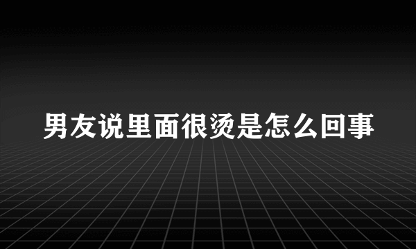 男友说里面很烫是怎么回事