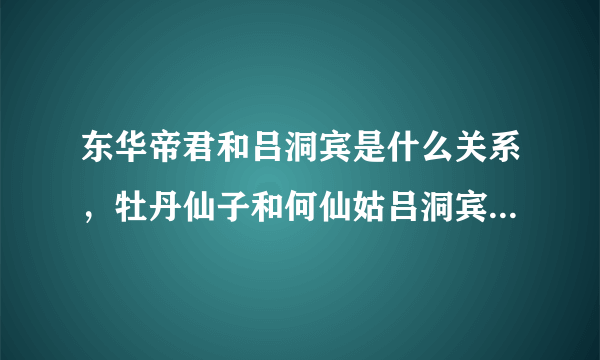 东华帝君和吕洞宾是什么关系，牡丹仙子和何仙姑吕洞宾更喜欢哪个？