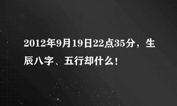 2012年9月19日22点35分，生辰八字、五行却什么！