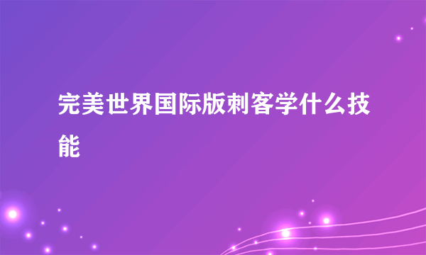 完美世界国际版刺客学什么技能