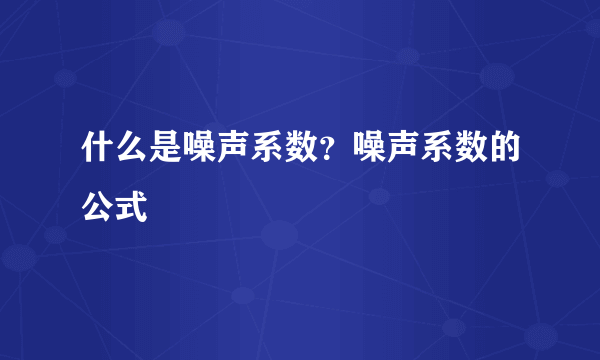 什么是噪声系数？噪声系数的公式