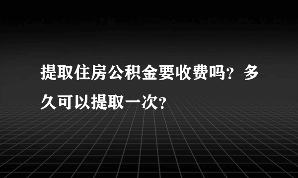 提取住房公积金要收费吗？多久可以提取一次？