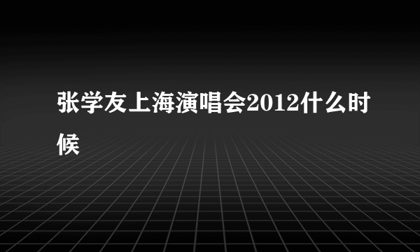 张学友上海演唱会2012什么时候