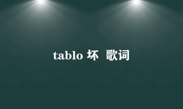 tablo 坏  歌词