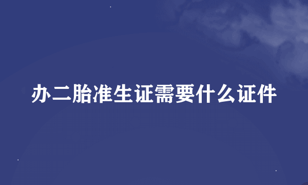 办二胎准生证需要什么证件