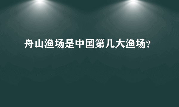 舟山渔场是中国第几大渔场？