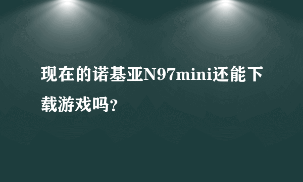 现在的诺基亚N97mini还能下载游戏吗？