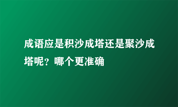 成语应是积沙成塔还是聚沙成塔呢？哪个更准确