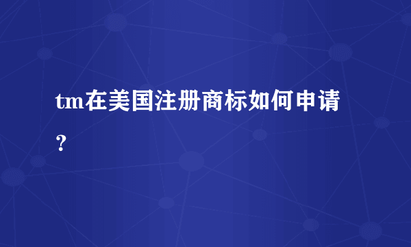 tm在美国注册商标如何申请？