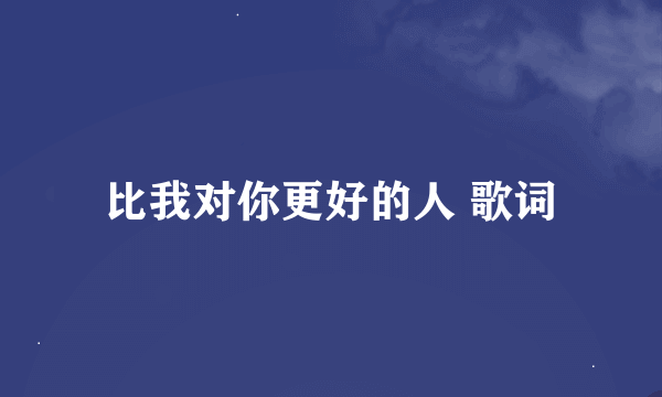 比我对你更好的人 歌词