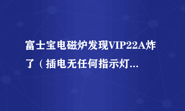 富士宝电磁炉发现VIP22A炸了（插电无任何指示灯亮），保险管没坏……怎么检修？