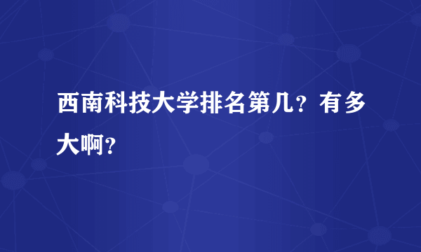 西南科技大学排名第几？有多大啊？