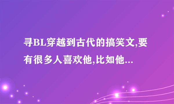 寻BL穿越到古代的搞笑文,要有很多人喜欢他,比如他皇兄,父皇,皇叔,侍从等.主角要聪明绝顶搞怪机灵