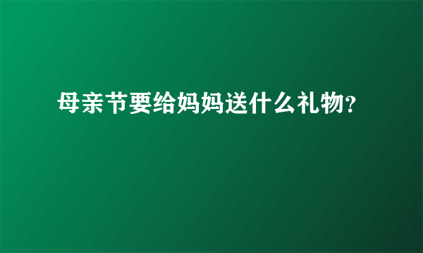 母亲节要给妈妈送什么礼物？