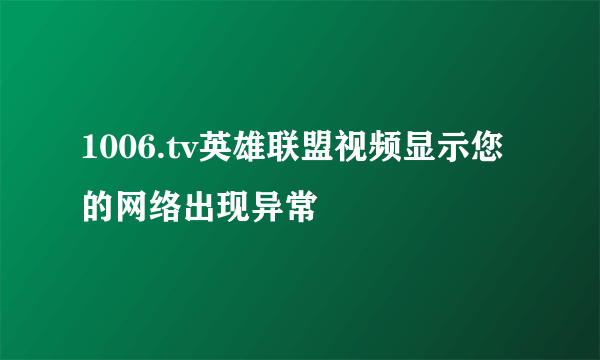 1006.tv英雄联盟视频显示您的网络出现异常