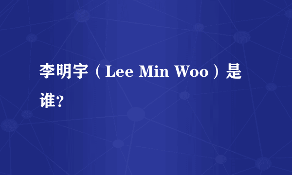 李明宇（Lee Min Woo）是谁？