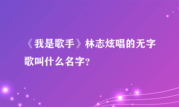 《我是歌手》林志炫唱的无字歌叫什么名字？