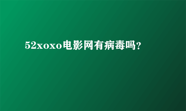 52xoxo电影网有病毒吗？