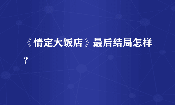 《情定大饭店》最后结局怎样?