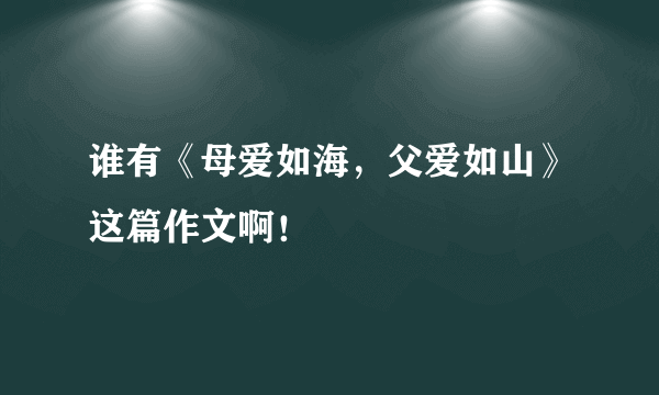 谁有《母爱如海，父爱如山》这篇作文啊！