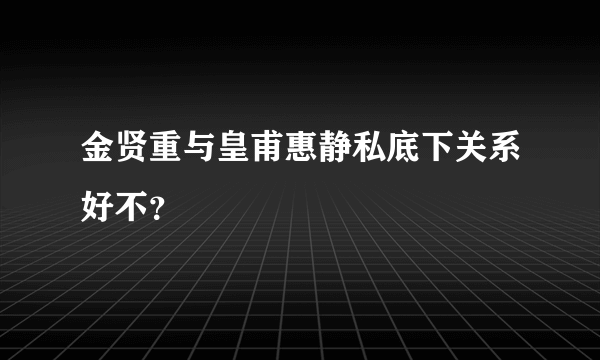 金贤重与皇甫惠静私底下关系好不？