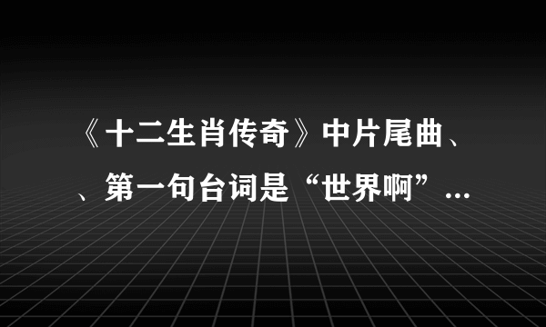 《十二生肖传奇》中片尾曲、、第一句台词是“世界啊”。。。。。这首歌叫什么？？？