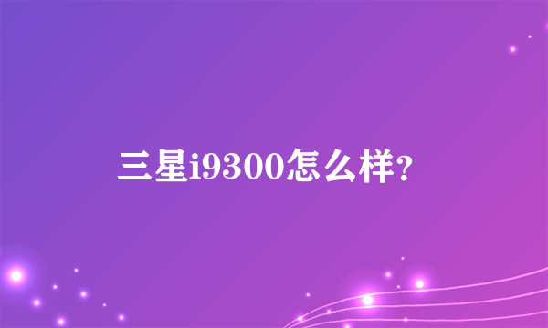 三星i9300怎么样？