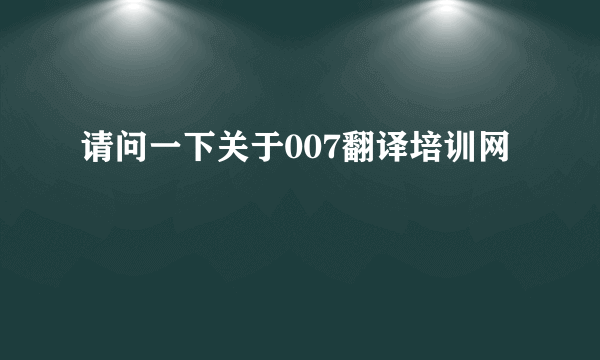 请问一下关于007翻译培训网