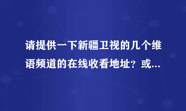 请提供一下新疆卫视的几个维语频道的在线收看地址？或者维语电影和电视剧的下载地址？