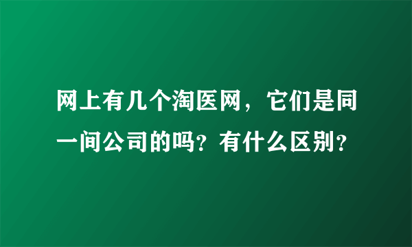 网上有几个淘医网，它们是同一间公司的吗？有什么区别？