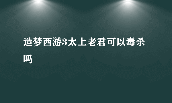 造梦西游3太上老君可以毒杀吗