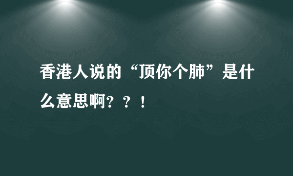 香港人说的“顶你个肺”是什么意思啊？？！