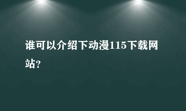 谁可以介绍下动漫115下载网站？