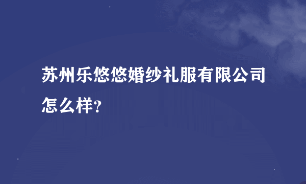 苏州乐悠悠婚纱礼服有限公司怎么样？