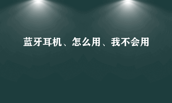 蓝牙耳机、怎么用、我不会用