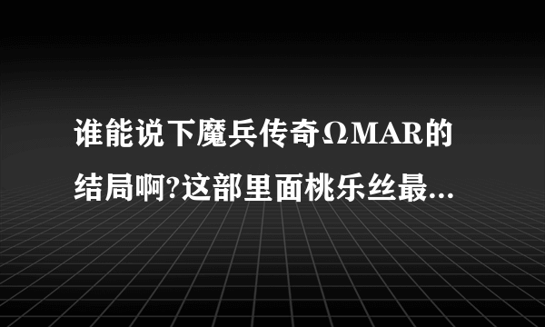 谁能说下魔兵传奇ΩMAR的结局啊?这部里面桃乐丝最后怎么样了?