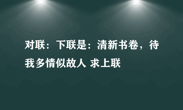 对联：下联是：清新书卷，待我多情似故人 求上联